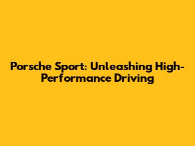 Porsche Sport: Unleashing High-Performance Driving