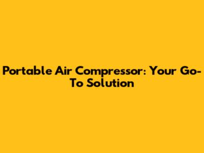 Portable Air Compressor: Your Go-To Solution