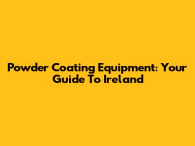 Powder Coating Equipment: Your Guide To Ireland