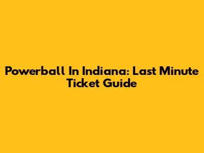 Powerball In Indiana: Last Minute Ticket Guide