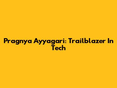 Pragnya Ayyagari: Trailblazer In Tech