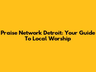 Praise Network Detroit: Your Guide To Local Worship