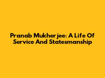 Pranab Mukherjee: A Life Of Service And Statesmanship