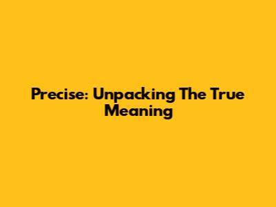 Precise: Unpacking The True Meaning