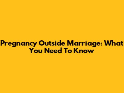 Pregnancy Outside Marriage: What You Need To Know