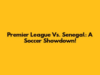 Premier League Vs. Senegal: A Soccer Showdown!