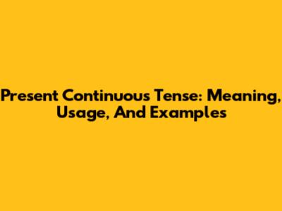 Present Continuous Tense: Meaning, Usage, And Examples