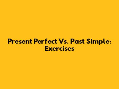 Present Perfect Vs. Past Simple: Exercises