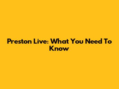 Preston Live: What You Need To Know