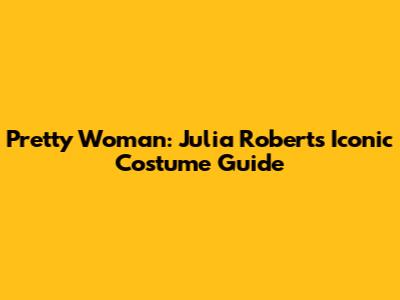 Pretty Woman: Julia Roberts Iconic Costume Guide