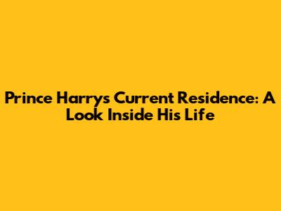 Prince Harry's Current Residence: A Look Inside His Life