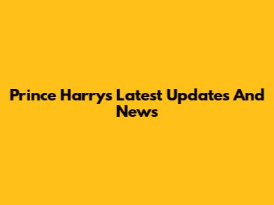 Prince Harry's Latest Updates And News