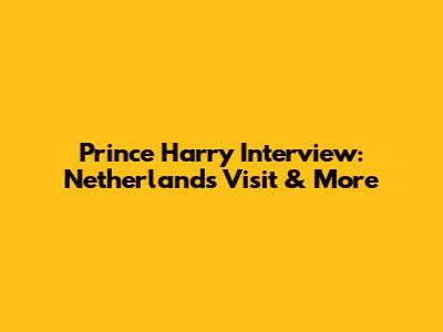 Prince Harry Interview: Netherlands Visit & More