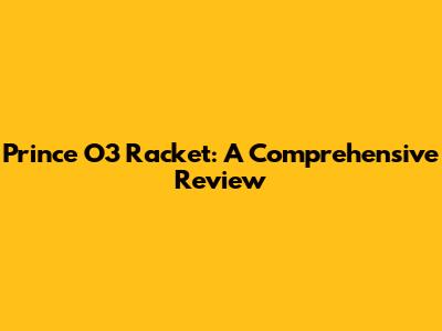 Prince O3 Racket: A Comprehensive Review