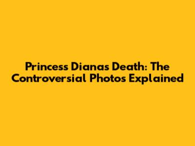Princess Diana's Death: The Controversial Photos Explained