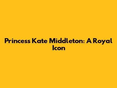 Princess Kate Middleton: A Royal Icon