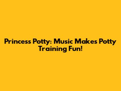 Princess Potty: Music Makes Potty Training Fun!