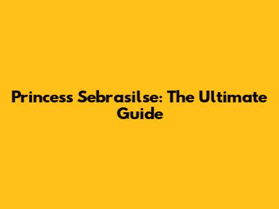 Princess Sebrasilse: The Ultimate Guide