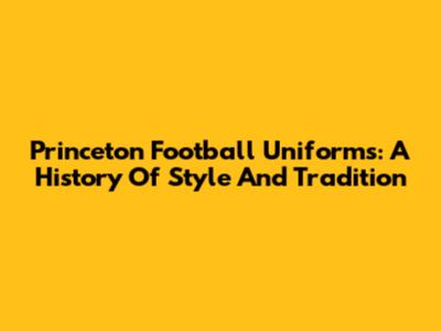 Princeton Football Uniforms: A History Of Style And Tradition