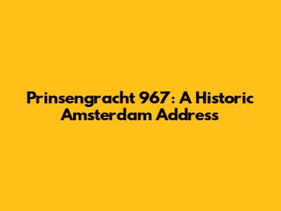 Prinsengracht 967: A Historic Amsterdam Address