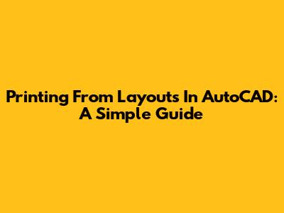 Printing From Layouts In AutoCAD: A Simple Guide