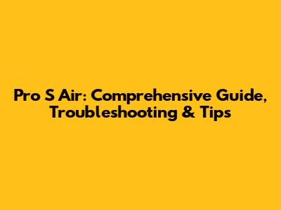 Pro S Air: Comprehensive Guide, Troubleshooting & Tips