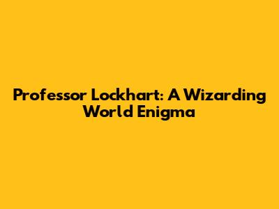 Professor Lockhart: A Wizarding World Enigma