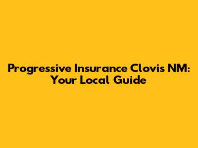 Progressive Insurance Clovis NM: Your Local Guide