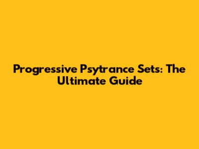Progressive Psytrance Sets: The Ultimate Guide