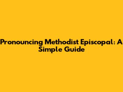 Pronouncing Methodist Episcopal: A Simple Guide