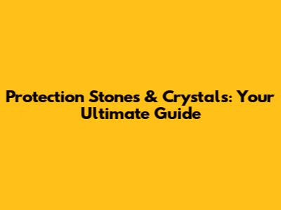 Protection Stones & Crystals: Your Ultimate Guide
