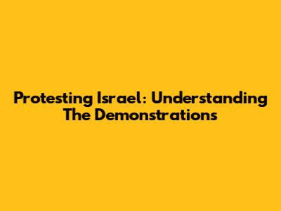Protesting Israel: Understanding The Demonstrations