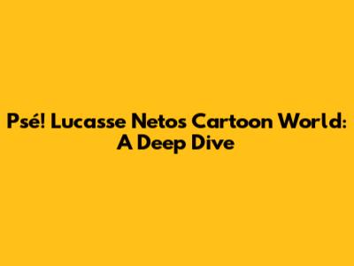 Psé! Lucasse Neto's Cartoon World: A Deep Dive