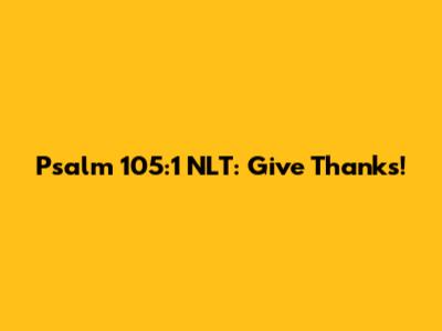 Psalm 105:1 NLT: Give Thanks!