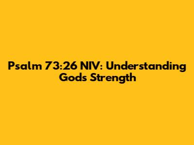 Psalm 73:26 NIV: Understanding God's Strength