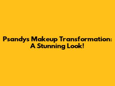 Psandy's Makeup Transformation: A Stunning Look!