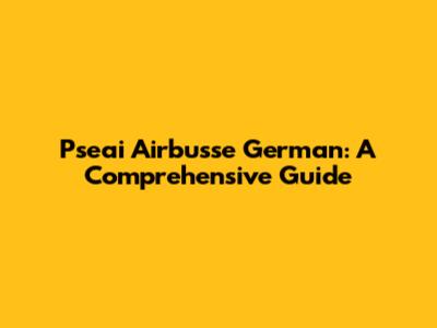Pseai Airbusse German: A Comprehensive Guide