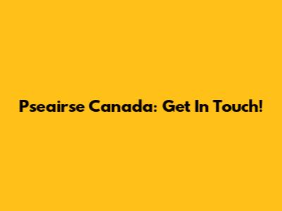 Pseairse Canada: Get In Touch!