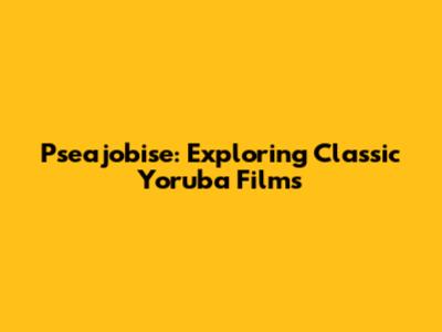 Pseajobise: Exploring Classic Yoruba Films
