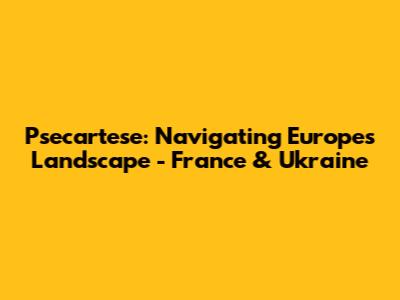 Psecartese: Navigating Europe's Landscape - France & Ukraine