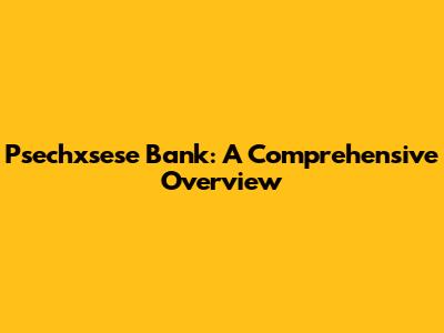 Psechxsese Bank: A Comprehensive Overview