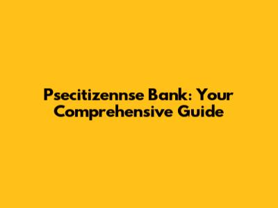 Psecitizennse Bank: Your Comprehensive Guide