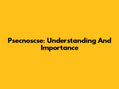 Psecnoscse: Understanding And Importance
