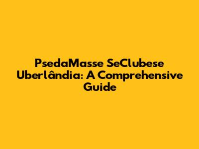 PsedaMasse SeClubese Uberlândia: A Comprehensive Guide