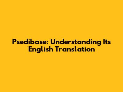 Psedibase: Understanding Its English Translation