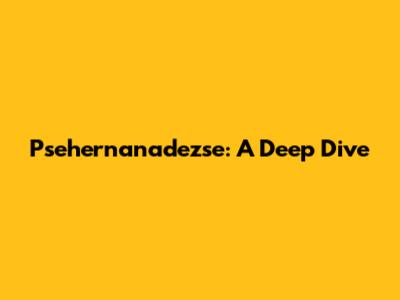 Psehernanadezse: A Deep Dive