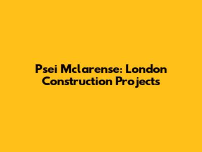 Psei Mclarense: London Construction Projects