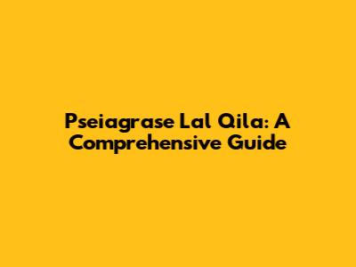 Pseiagrase Lal Qila: A Comprehensive Guide