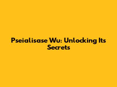 Pseialisase Wu: Unlocking Its Secrets