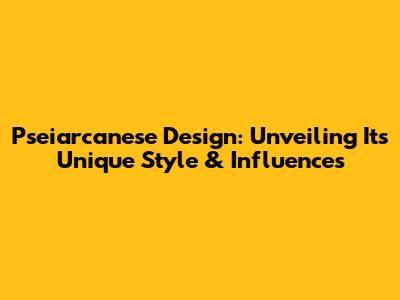 Pseiarcanese Design: Unveiling Its Unique Style & Influences